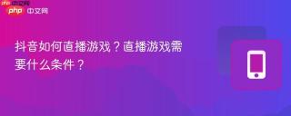 抖音如何直播游戏？直播游戏需要什么条件？