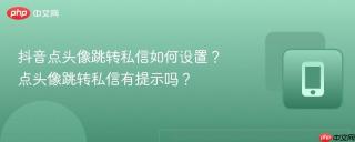 抖音点头像跳转私信如何设置？点头像跳转私信有提示吗？