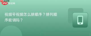 视频号视频怎么排顺序？排列顺序能调吗？