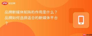 品牌新媒体矩阵的作用是什么？品牌如何选择适合的新媒体平台？