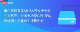 摩尔线程首届MUSA开发者大会在京召开，公布全功能GPU架构路线图，共建自主计算生态