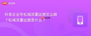 抖音企业号私域流量运营怎么做？私域流量运营是什么？