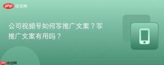公司视频号如何写推广文案？写推广文案有用吗？
