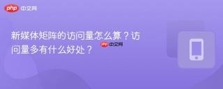 新媒体矩阵的访问量怎么算？访问量多有什么好处？