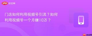 门店如何利用视频号引流？如何利用视频号一个月赚10万？