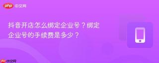 抖音开店怎么绑定企业号？绑定企业号的手续费是多少？