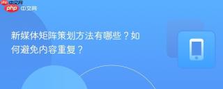 新媒体矩阵策划方法有哪些？如何避免内容重复？