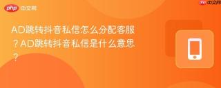 AD跳转抖音私信怎么分配客服？AD跳转抖音私信是什么意思？