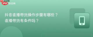 抖音直播带货操作步骤有哪些？直播带货有条件吗？