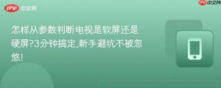 怎样从参数判断电视是软屏还是硬屏?3分钟搞定,新手避坑不被忽悠!