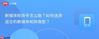 新媒体矩阵号怎么做？如何选择适合的新媒体矩阵类型？