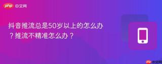 抖音推流总是50岁以上的怎么办？推流不精准怎么办？