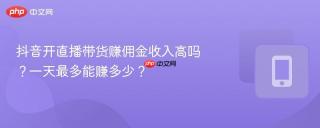 抖音开直播带货赚佣金收入高吗？一天最多能赚多少？