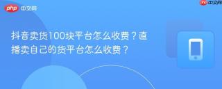 抖音卖货100块平台怎么收费？直播卖自己的货平台怎么收费？
