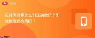 视频号流量怎么引流到微信？引流到微信有用吗？