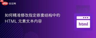如何精准修改指定嵌套结构中的 HTML 元素文本内容