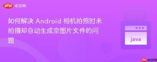 如何解决 Android 相机拍照时未拍摄却自动生成空图片文件的问题
