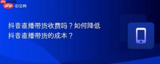 抖音直播带货收费吗？如何降低抖音直播带货的成本？