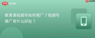 教育类视频号如何推广？视频号推广有什么好处？