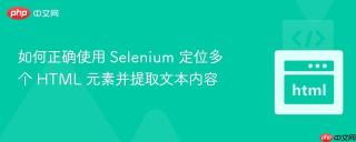 如何正确使用 Selenium 定位多个 HTML 元素并提取文本内容