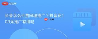 抖音怎么付费同城推广？抖音花100元推广有用吗