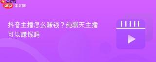 抖音主播怎么赚钱?纯聊天主播可以赚钱吗