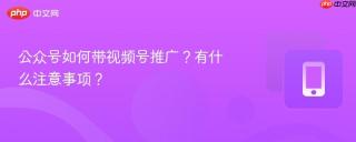 公众号如何带视频号推广?有什么注意事项?
