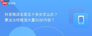 抖音推流全是五十多岁怎么办？算法为何推流大量50岁内容？