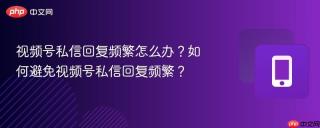 视频号私信回复频繁怎么办?如何避免视频号私信回复频繁?