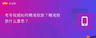 老号视频如何精准投放?精准投放什么意思?