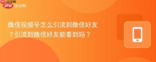 微信视频号怎么引流到微信好友？引流到微信好友能看到吗？