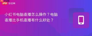 小红书电脑直播怎么操作？电脑直播比手机直播有什么好处？
