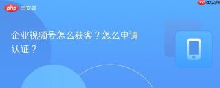 企业视频号怎么获客？怎么申请认证？
