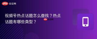 视频号热点话题怎么查找？热点话题有哪些类型？