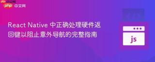 React Native 中正确处理硬件返回键以阻止意外导航的完整指南