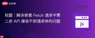 标题：解决嵌套 Fetch 请求中第二步 API 接收不到请求体的问题