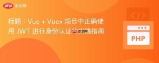 标题：Vue + Vuex 项目中正确使用 JWT 进行身份认证的实践指南