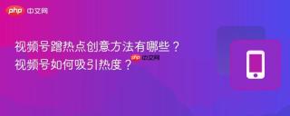 视频号蹭热点创意方法有哪些？视频号如何吸引热度？