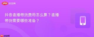 抖音直播带货费用怎么算？直播带货需要哪些准备？