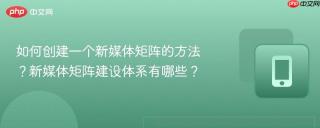 如何创建一个新媒体矩阵的方法？新媒体矩阵建设体系有哪些？