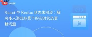 React 中 Redux 状态未同步：解决多人游戏场景下的实时状态更新问题