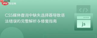 CSS媒体查询中缺失选择器导致语法错误的完整解析与修复指南