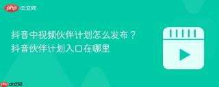 抖音中视频伙伴计划怎么发布？抖音伙伴计划入口在哪里