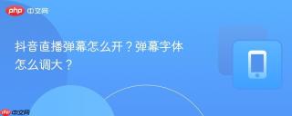 抖音直播弹幕怎么开？弹幕字体怎么调大？