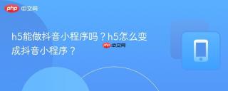 h5能做抖音小程序吗？h5怎么变成抖音小程序？
