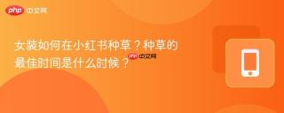 女装如何在小红书种草？种草的最佳时间是什么时候？
