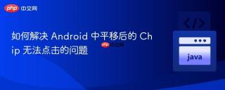 如何解决 Android 中平移后的 Chip 无法点击的问题