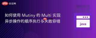 如何使用 Mutiny 的 Multi 实现异步操作的顺序执行与失败容错
