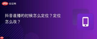 抖音直播的时候怎么定位？定位怎么改？