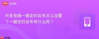 抖音视频一键定时发布怎么设置？一键定时发布有什么用？